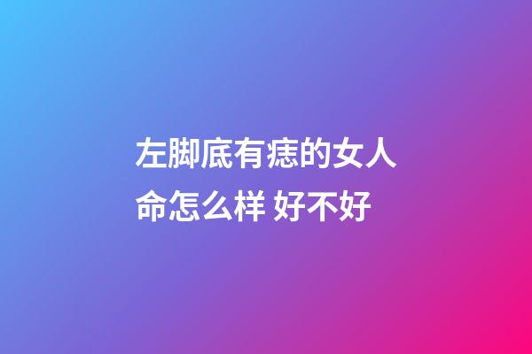 左脚底有痣的女人命怎么样 好不好